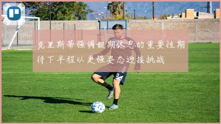 克里斯蒂强调假期休息的重要性期待下半程以更强姿态迎接挑战
