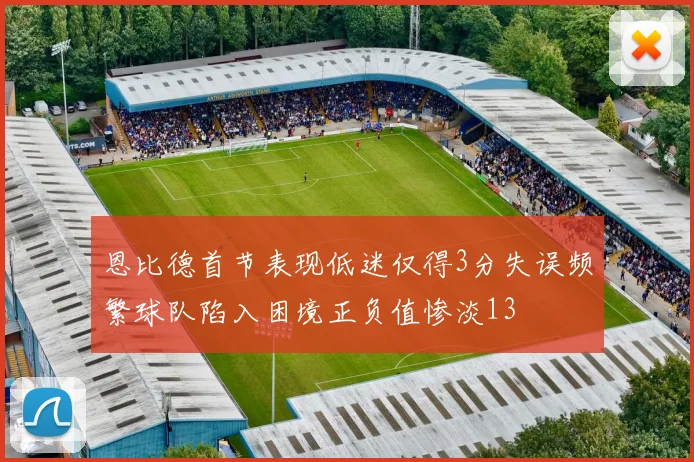 恩比德首节表现低迷仅得3分失误频繁球队陷入困境正负值惨淡13