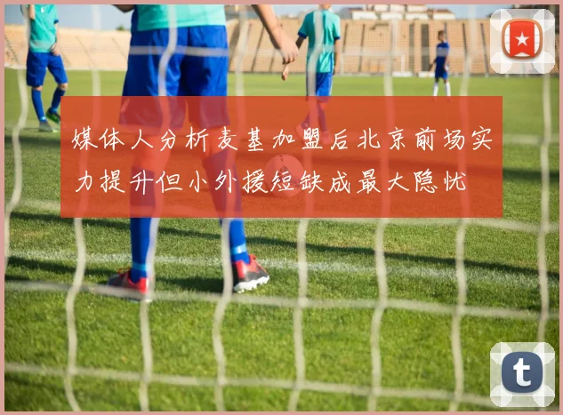 媒体人分析麦基加盟后北京前场实力提升但小外援短缺成最大隐忧