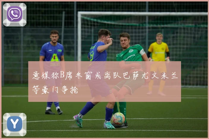 意媒称B席冬窗或离队巴萨尤文米兰等豪门争抢