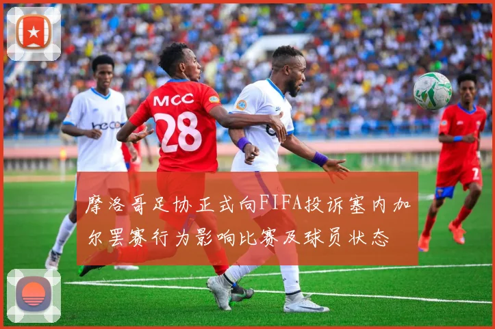 摩洛哥足协正式向FIFA投诉塞内加尔罢赛行为影响比赛及球员状态