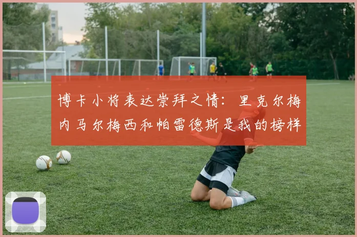 博卡小将表达崇拜之情：里克尔梅内马尔梅西和帕雷德斯是我的榜样