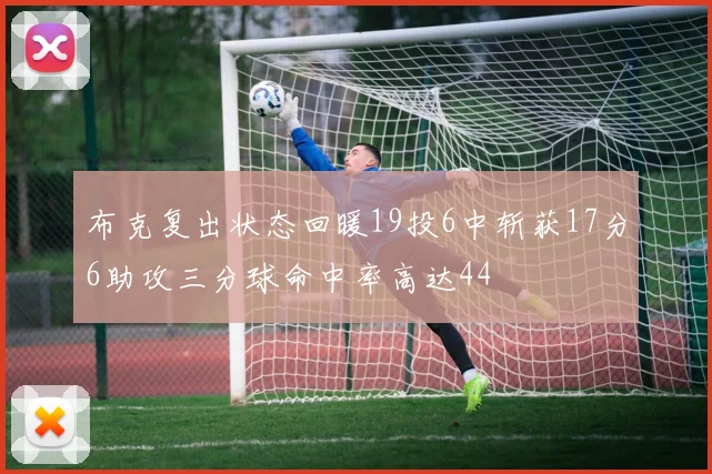 布克复出状态回暖19投6中斩获17分6助攻三分球命中率高达44