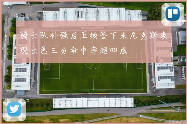 骑士队补强后卫线签下米尼克斯表现出色三分命中率超四成