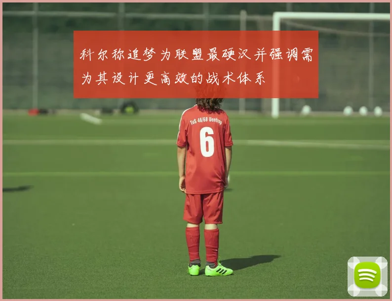 科尔称追梦为联盟最硬汉并强调需为其设计更高效的战术体系
