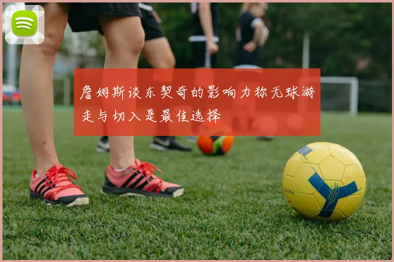 詹姆斯谈东契奇的影响力称无球游走与切入是最佳选择