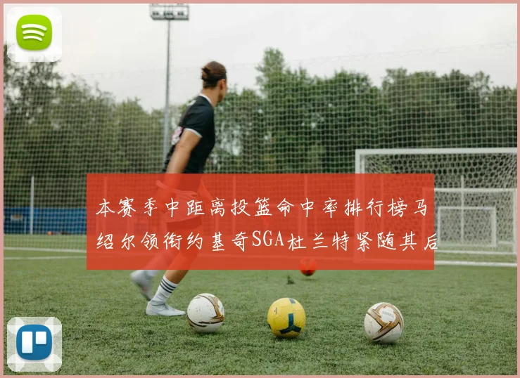 本赛季中距离投篮命中率排行榜马绍尔领衔约基奇SGA杜兰特紧随其后