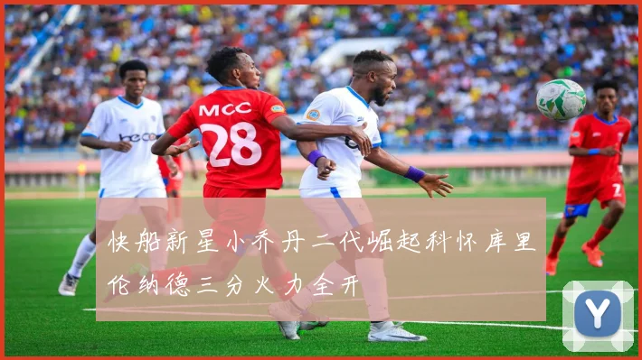 快船新星小乔丹二代崛起科怀库里伦纳德三分火力全开