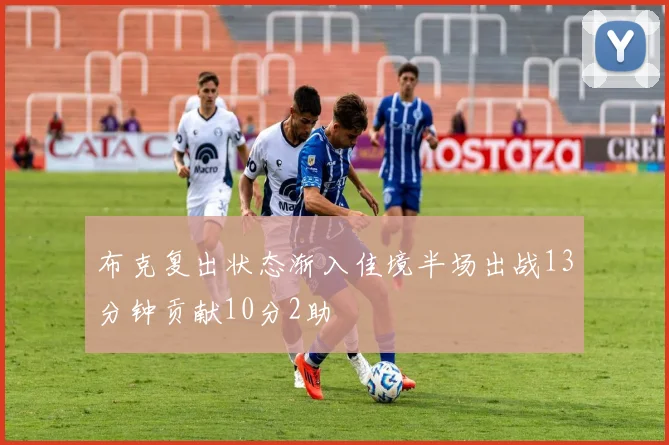 布克复出状态渐入佳境半场出战13分钟贡献10分2助