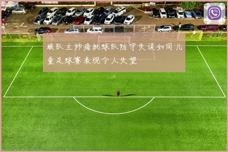 狼队主帅痛批球队防守失误如同儿童足球赛表现令人失望