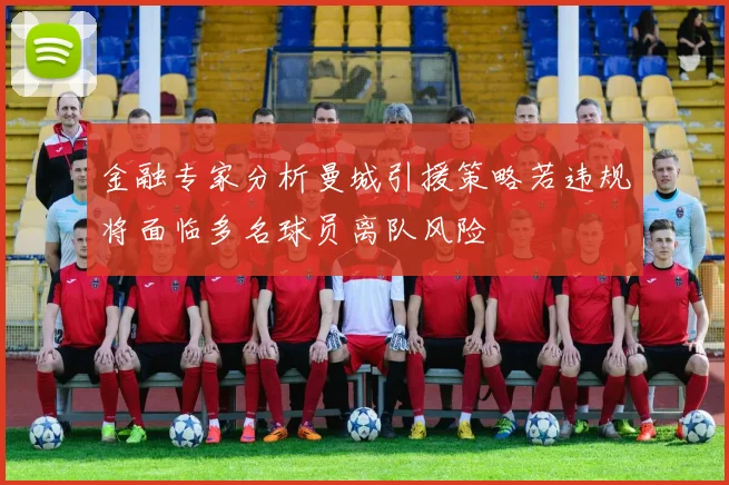 金融专家分析曼城引援策略若违规将面临多名球员离队风险