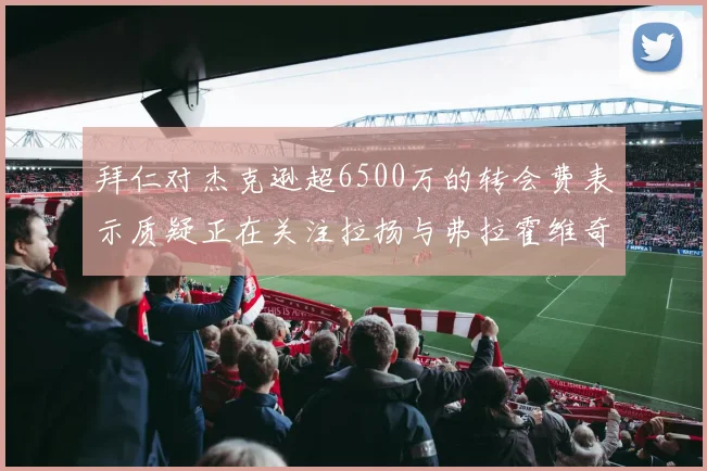拜仁对杰克逊超6500万的转会费表示质疑正在关注拉扬与弗拉霍维奇