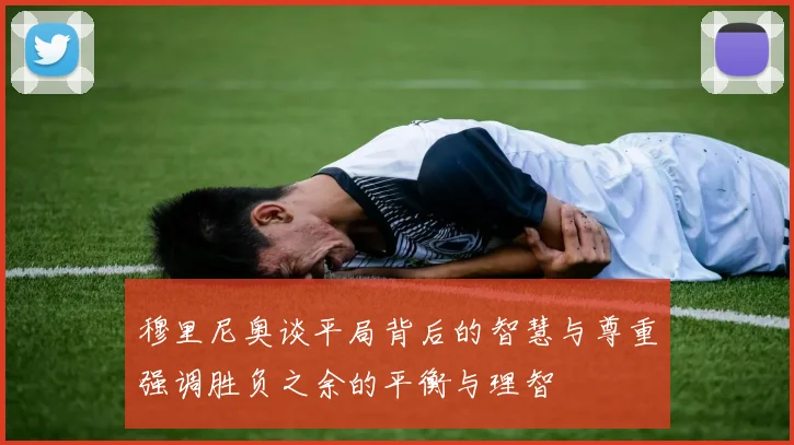 穆里尼奥谈平局背后的智慧与尊重强调胜负之余的平衡与理智