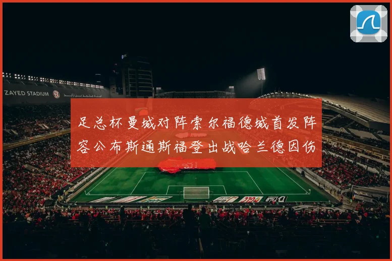 足总杯曼城对阵索尔福德城首发阵容公布斯通斯福登出战哈兰德因伤缺席