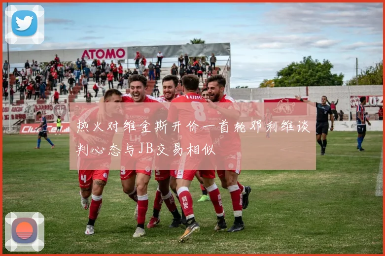 热火对维金斯开价一首轮邓利维谈判心态与JB交易相似