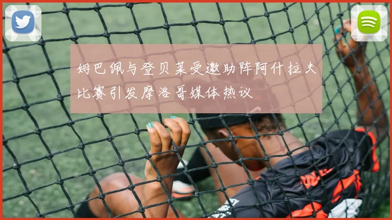 姆巴佩与登贝莱受邀助阵阿什拉夫比赛引发摩洛哥媒体热议