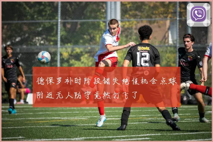 德保罗补时阶段错失绝佳机会点球附近无人防守竟然打飞了