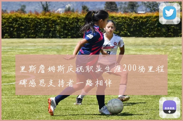 里斯詹姆斯庆祝职业生涯200场里程碑感恩支持者一路相伴