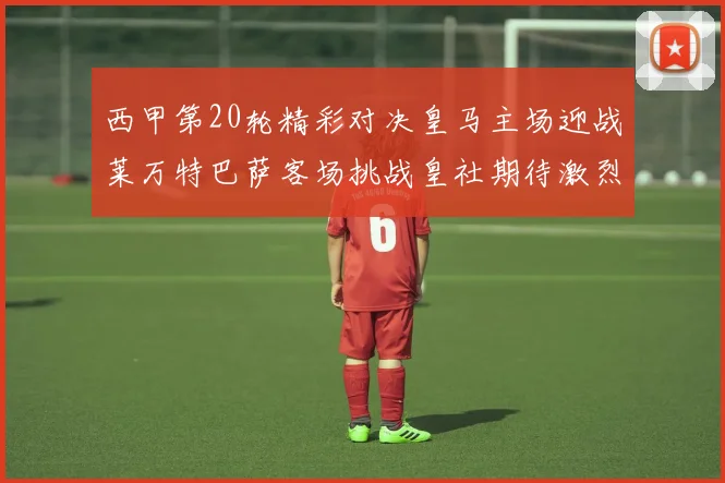 西甲第20轮精彩对决皇马主场迎战莱万特巴萨客场挑战皇社期待激烈赛事