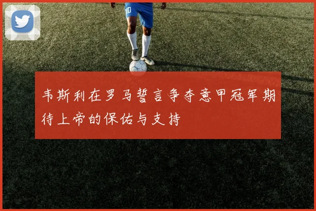 韦斯利在罗马誓言争夺意甲冠军期待上帝的保佑与支持