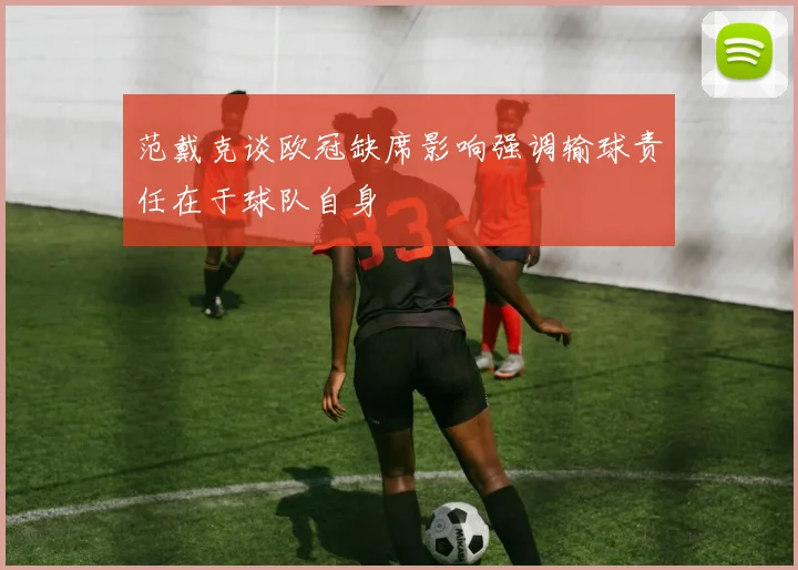 范戴克谈欧冠缺席影响强调输球责任在于球队自身