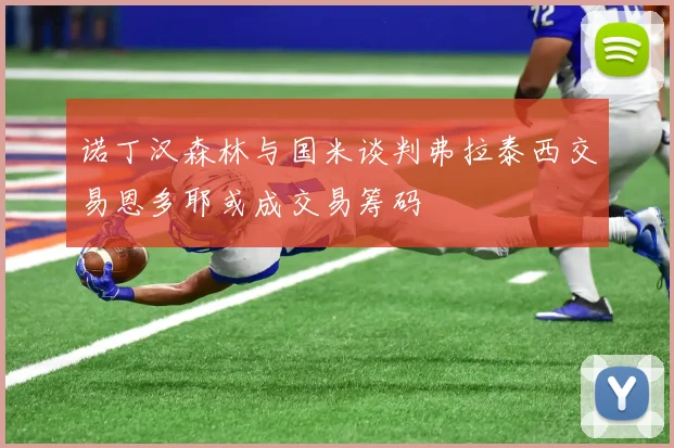 诺丁汉森林与国米谈判弗拉泰西交易恩多耶或成交易筹码