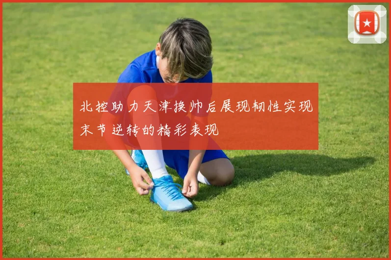 北控助力天津换帅后展现韧性实现末节逆转的精彩表现