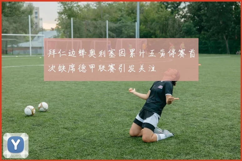 拜仁边锋奥利塞因累计五黄停赛首次缺席德甲联赛引发关注