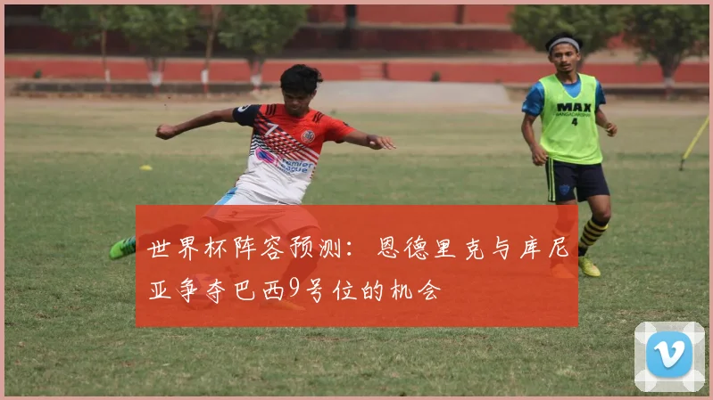 世界杯阵容预测：恩德里克与库尼亚争夺巴西9号位的机会