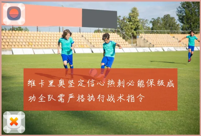 维卡里奥坚定信心热刺必能保级成功全队需严格执行战术指令