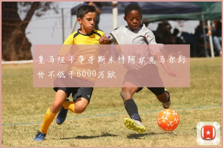 皇马纽卡争夺斯米特阿尔克马尔标价不低于6000万欧