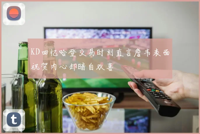 KD回忆哈登交易时刻直言詹韦表面祝贺内心却暗自欢喜