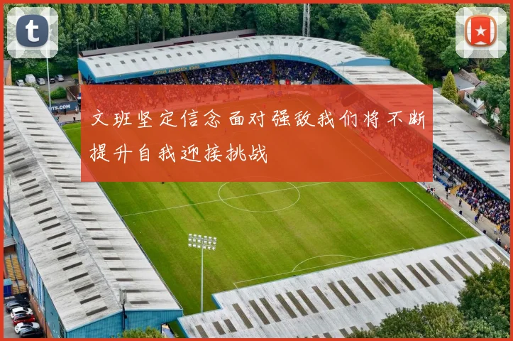 文班坚定信念面对强敌我们将不断提升自我迎接挑战
