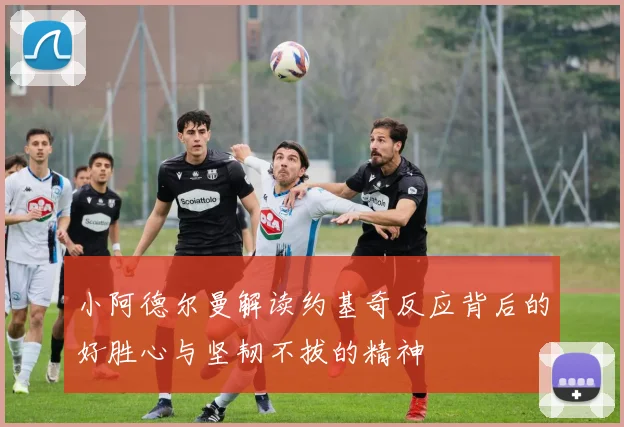 小阿德尔曼解读约基奇反应背后的好胜心与坚韧不拔的精神