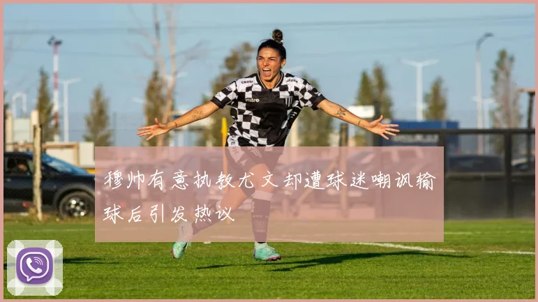 穆帅有意执教尤文却遭球迷嘲讽输球后引发热议