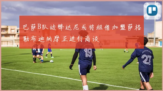 巴萨B队边锋达尼或将租借加盟萨格勒布迪纳摩正进行商谈