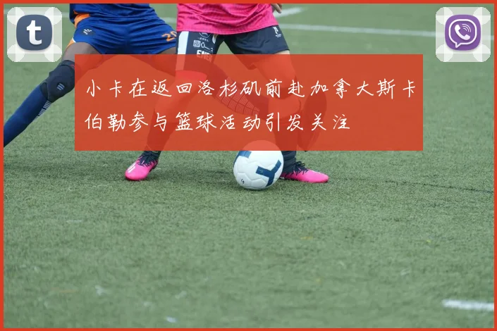 小卡在返回洛杉矶前赴加拿大斯卡伯勒参与篮球活动引发关注