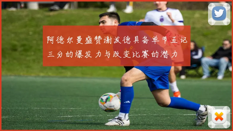 阿德尔曼盛赞谢泼德具备单节五记三分的爆发力与改变比赛的潜力