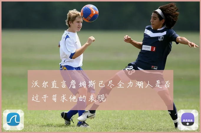 沃尔直言詹姆斯已尽全力湖人是否过于苛求他的表现